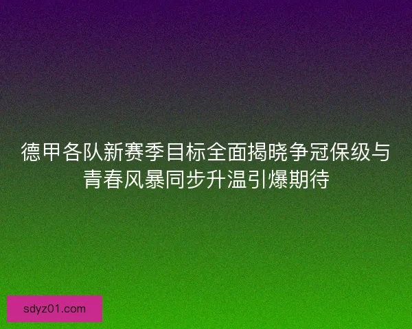 德甲各队新赛季目标全面揭晓争冠保级与青春风暴同步升温引爆期待