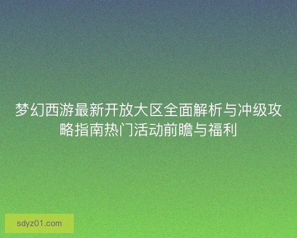 梦幻西游最新开放大区全面解析与冲级攻略指南热门活动前瞻与福利