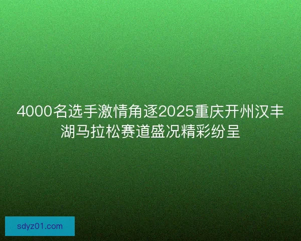 4000名选手激情角逐2025重庆开州汉丰湖马拉松赛道盛况精彩纷呈